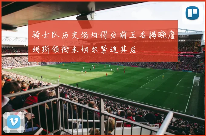 骑士队历史场均得分前五名揭晓詹姆斯领衔米切尔紧追其后