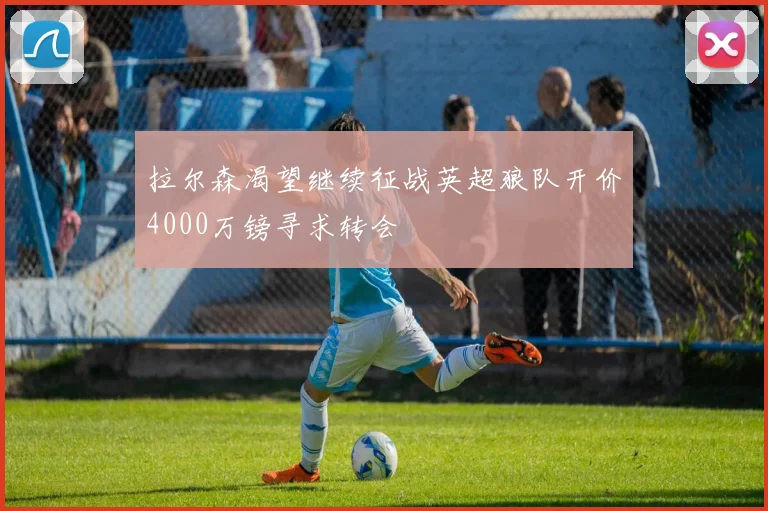 拉尔森渴望继续征战英超狼队开价4000万镑寻求转会