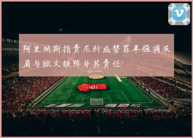 阿里纳斯指责尼科成替罪羊强调浓眉与欧文缺阵非其责任