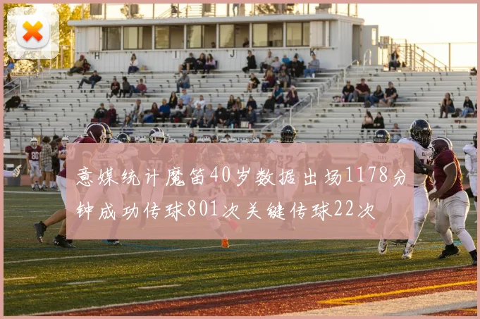 意媒统计魔笛40岁数据出场1178分钟成功传球801次关键传球22次