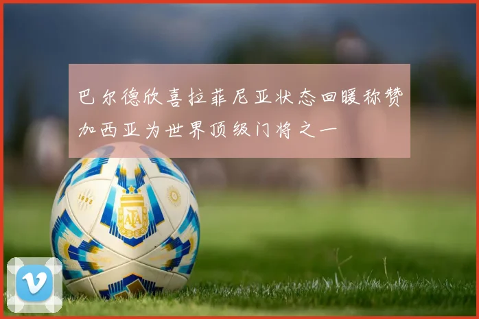 巴尔德欣喜拉菲尼亚状态回暖称赞加西亚为世界顶级门将之一