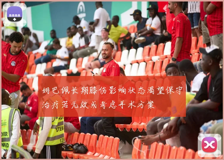 姆巴佩长期膝伤影响状态渴望保守治疗若无效或考虑手术方案