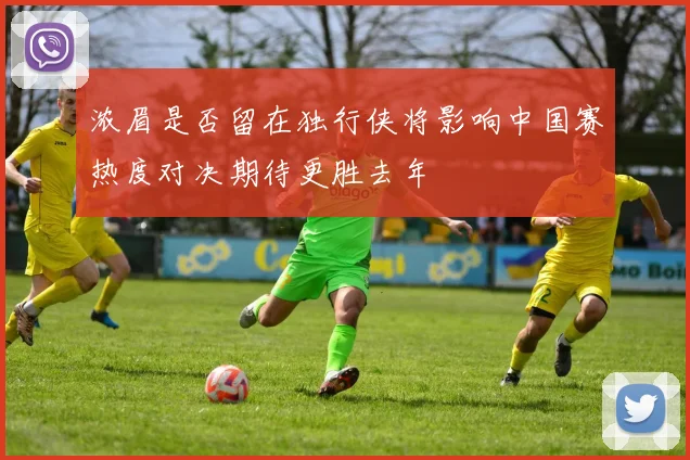 浓眉是否留在独行侠将影响中国赛热度对决期待更胜去年