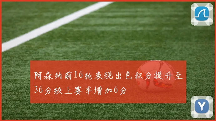 阿森纳前16轮表现出色积分提升至36分较上赛季增加6分