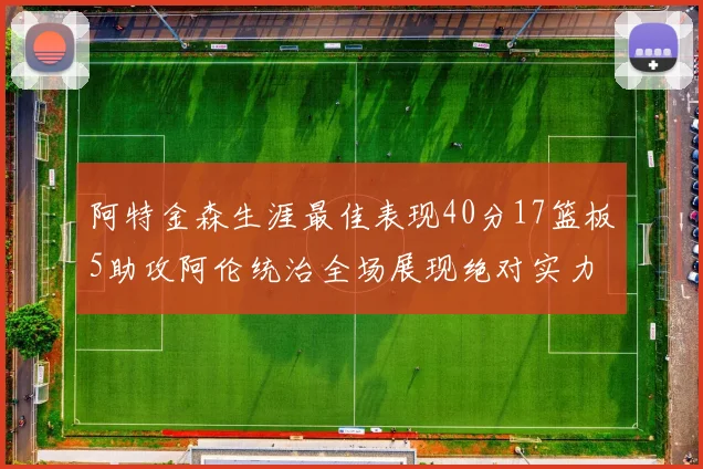 阿特金森生涯最佳表现40分17篮板5助攻阿伦统治全场展现绝对实力
