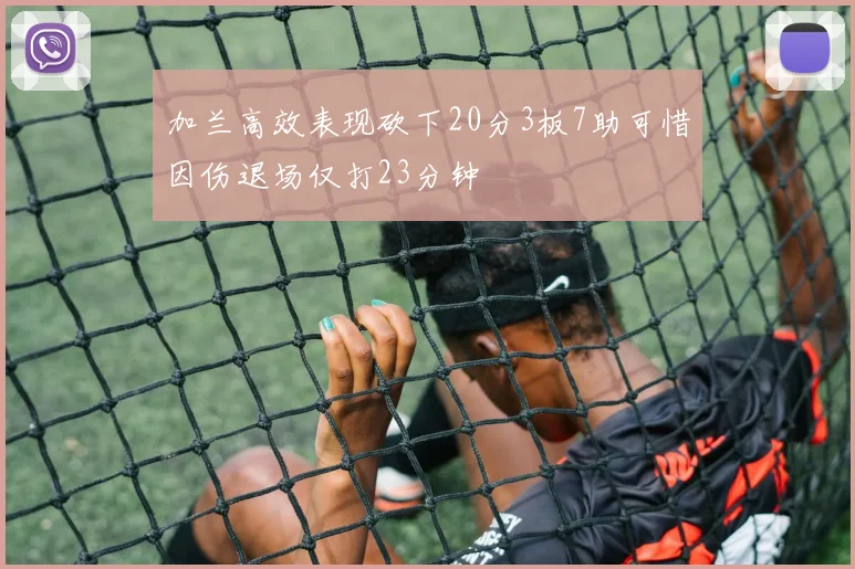 加兰高效表现砍下20分3板7助可惜因伤退场仅打23分钟