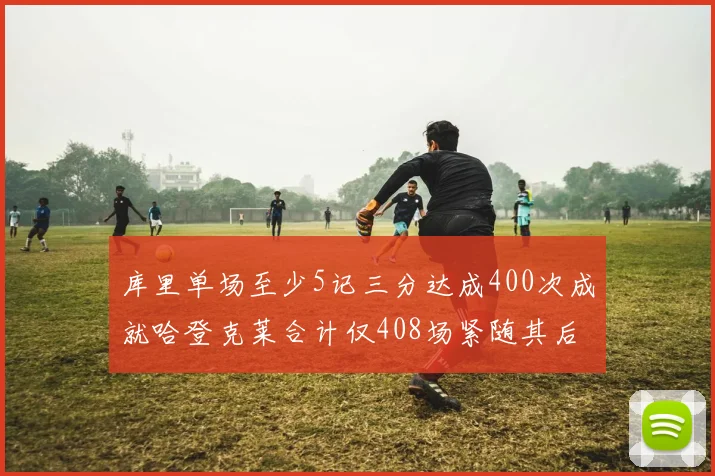 库里单场至少5记三分达成400次成就哈登克莱合计仅408场紧随其后