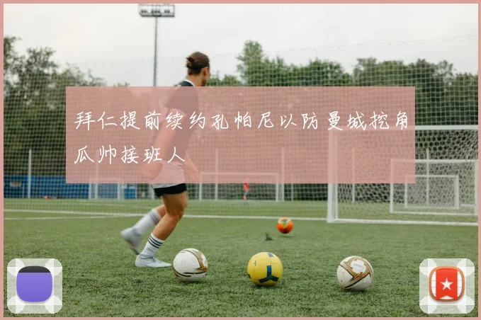 拜仁提前续约孔帕尼以防曼城挖角瓜帅接班人