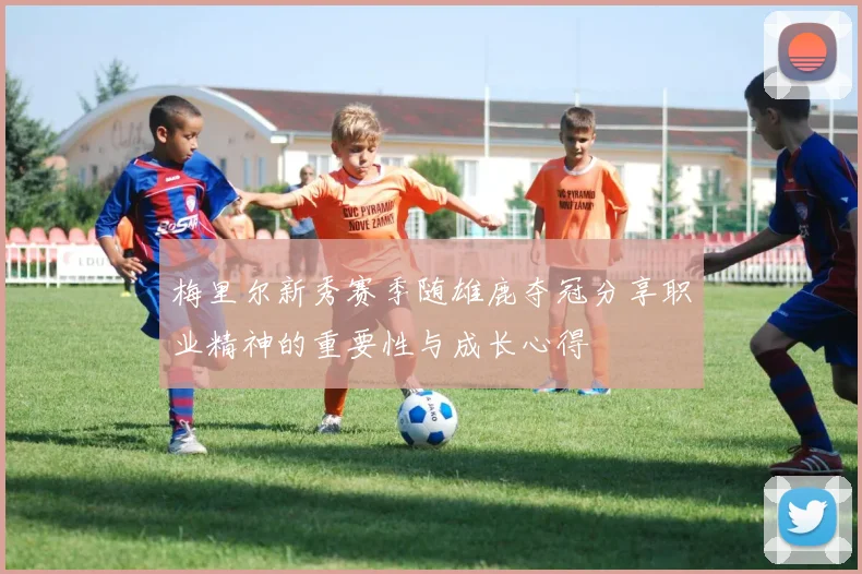 梅里尔新秀赛季随雄鹿夺冠分享职业精神的重要性与成长心得