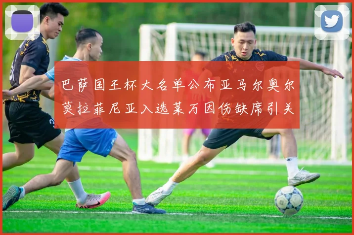 巴萨国王杯大名单公布亚马尔奥尔莫拉菲尼亚入选莱万因伤缺席引关注