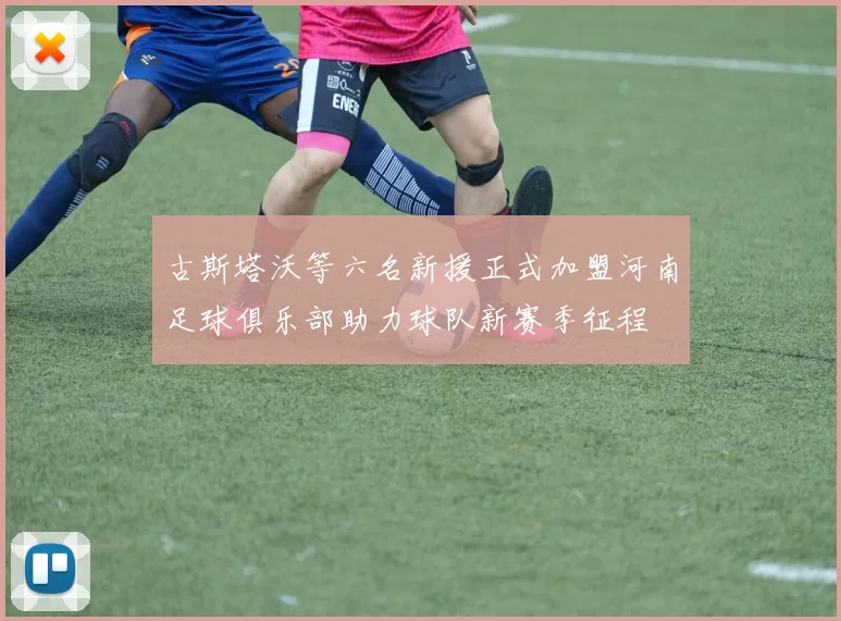 古斯塔沃等六名新援正式加盟河南足球俱乐部助力球队新赛季征程