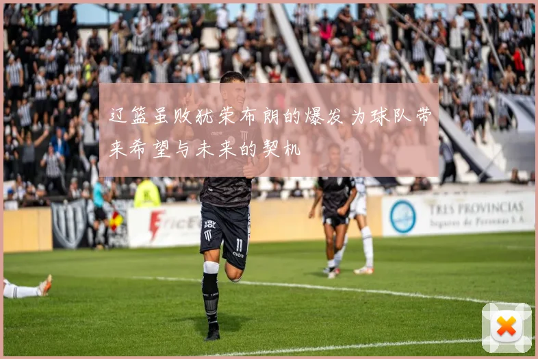 辽篮虽败犹荣布朗的爆发为球队带来希望与未来的契机