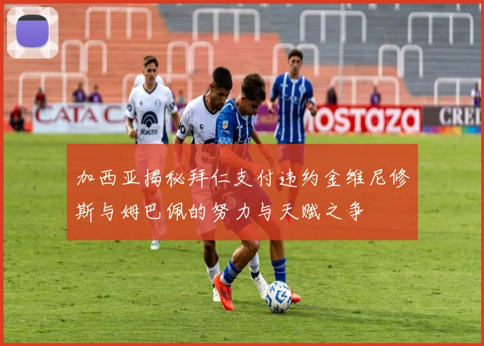 加西亚揭秘拜仁支付违约金维尼修斯与姆巴佩的努力与天赋之争