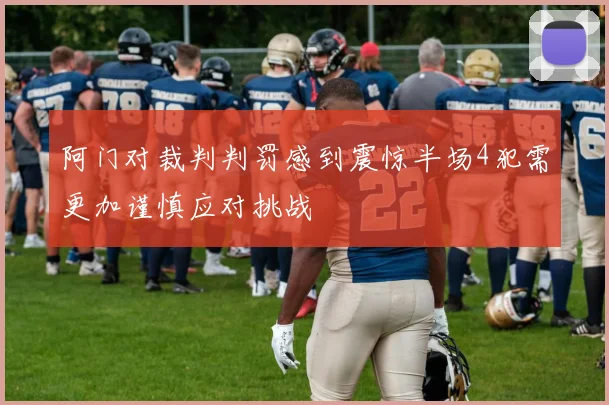 阿门对裁判判罚感到震惊半场4犯需更加谨慎应对挑战