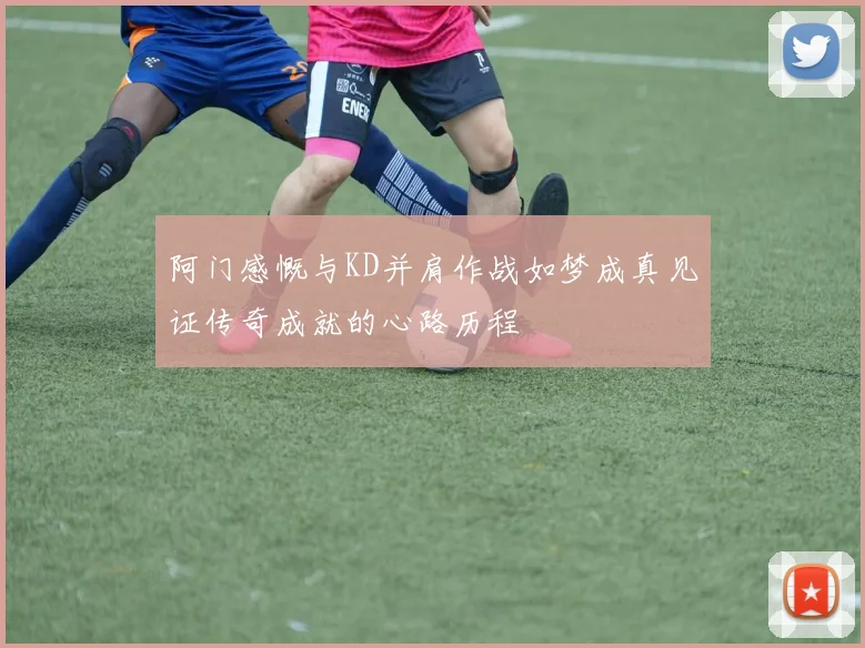 阿门感慨与KD并肩作战如梦成真见证传奇成就的心路历程
