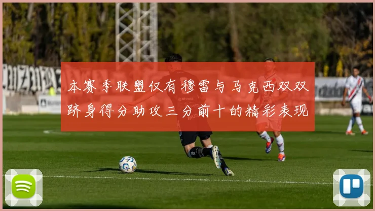 本赛季联盟仅有穆雷与马克西双双跻身得分助攻三分前十的精彩表现