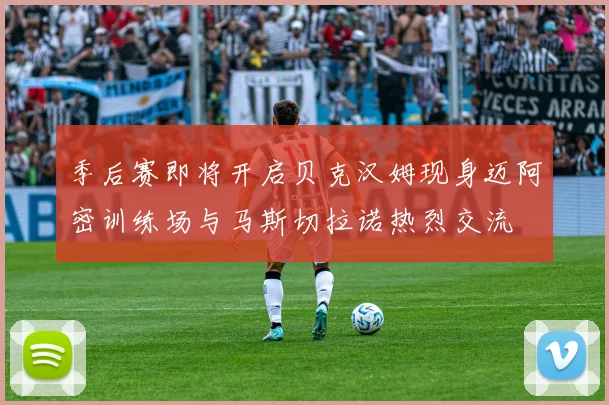 季后赛即将开启贝克汉姆现身迈阿密训练场与马斯切拉诺热烈交流