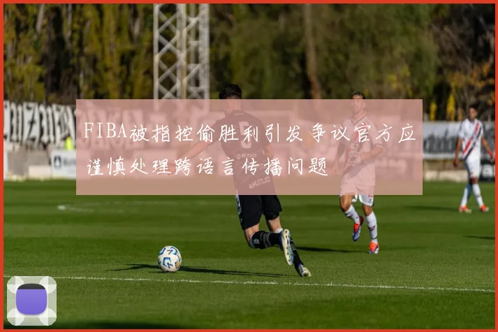 FIBA被指控偷胜利引发争议官方应谨慎处理跨语言传播问题