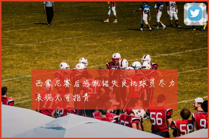 西蒙尼赛后感慨错失良机球员尽力表现无可指责