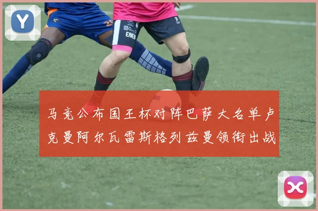 马竞公布国王杯对阵巴萨大名单卢克曼阿尔瓦雷斯格列兹曼领衔出战