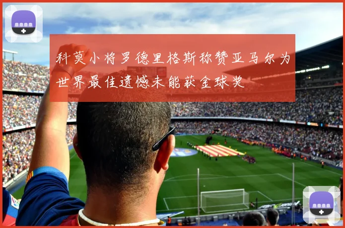 科莫小将罗德里格斯称赞亚马尔为世界最佳遗憾未能获金球奖
