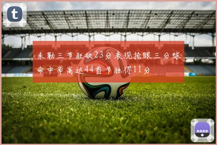 米勒三节狂砍23分表现抢眼三分球命中率高达44首节独得11分