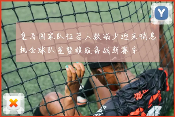 皇马国家队征召人数减少迎来喘息机会球队重整旗鼓备战新赛季