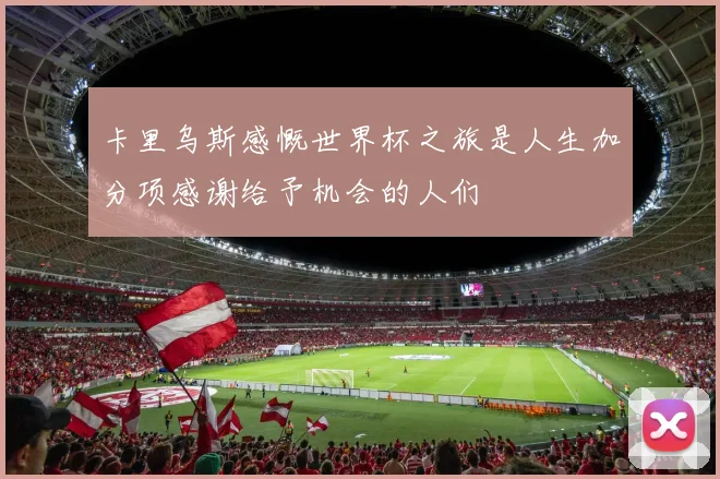 卡里乌斯感慨世界杯之旅是人生加分项感谢给予机会的人们