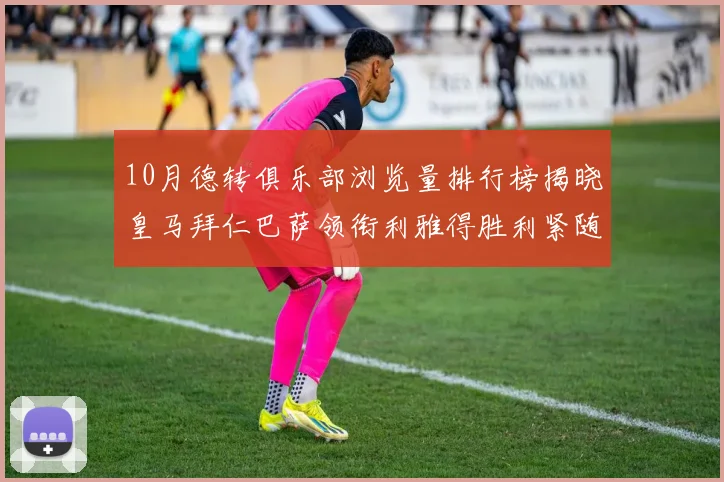 10月德转俱乐部浏览量排行榜揭晓皇马拜仁巴萨领衔利雅得胜利紧随其后