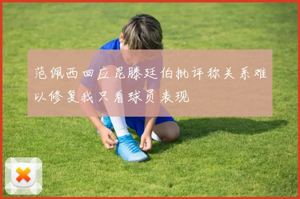 范佩西回应昆滕廷伯批评称关系难以修复我只看球员表现