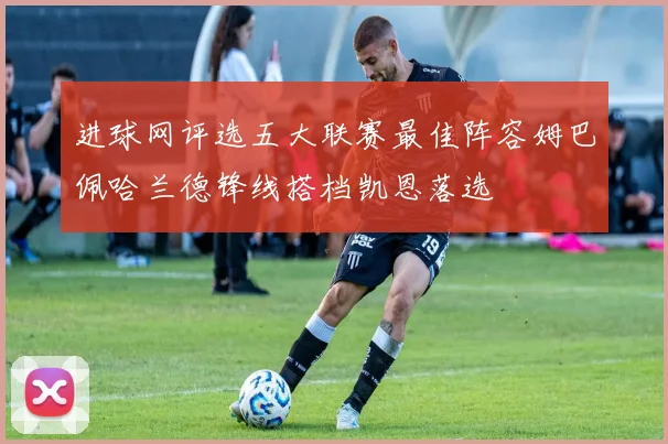 进球网评选五大联赛最佳阵容姆巴佩哈兰德锋线搭档凯恩落选