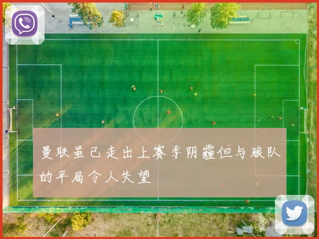 曼联虽已走出上赛季阴霾但与狼队的平局令人失望