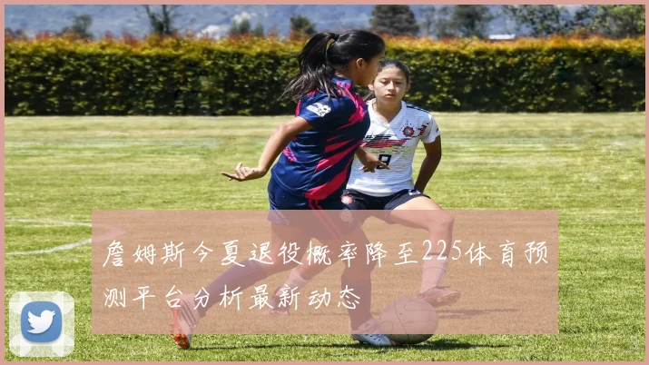 詹姆斯今夏退役概率降至225体育预测平台分析最新动态