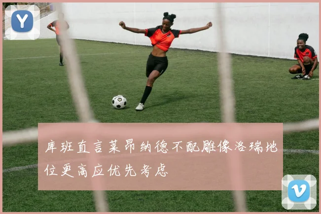 库班直言莱昂纳德不配雕像洛瑞地位更高应优先考虑