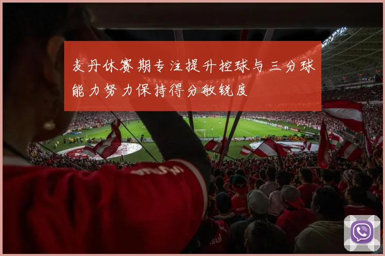 麦丹休赛期专注提升控球与三分球能力努力保持得分敏锐度