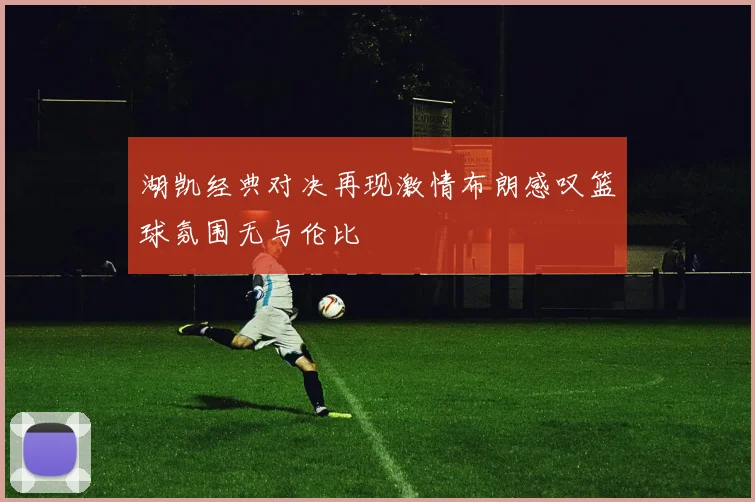 湖凯经典对决再现激情布朗感叹篮球氛围无与伦比