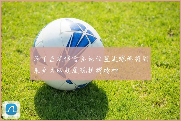 马丁坚定信念无论位置进球终将到来全力以赴展现拼搏精神