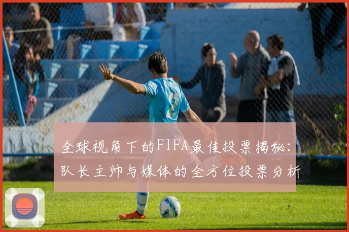 全球视角下的FIFA最佳投票揭秘：队长主帅与媒体的全方位投票分析