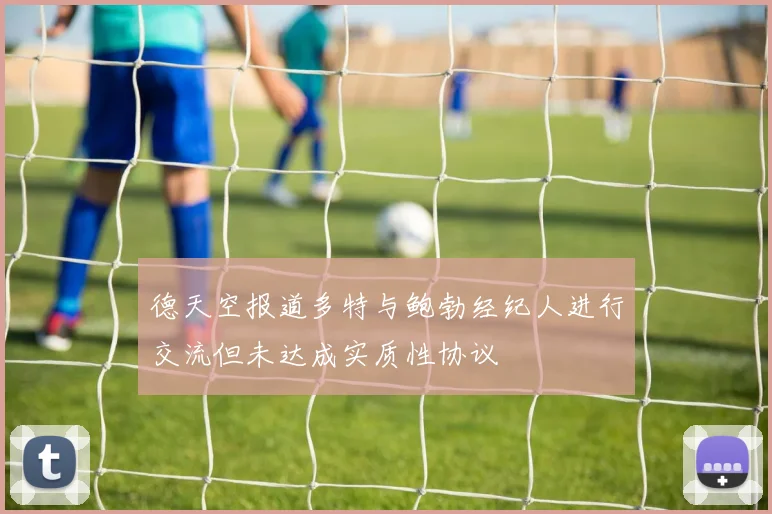 德天空报道多特与鲍勃经纪人进行交流但未达成实质性协议
