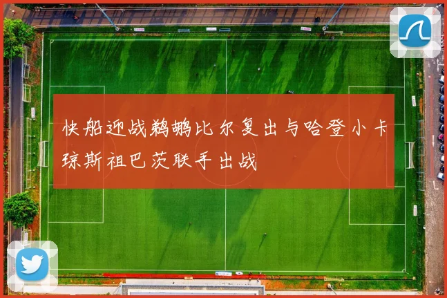 快船迎战鹈鹕比尔复出与哈登小卡琼斯祖巴茨联手出战