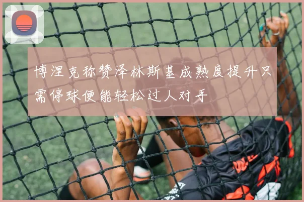 博涅克称赞泽林斯基成熟度提升只需停球便能轻松过人对手