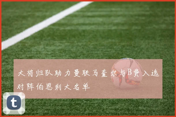 大将归队助力曼联马奎尔与B费入选对阵伯恩利大名单