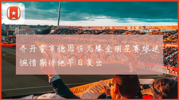 乔丹霍华德因伤无缘全明星赛球迷惋惜期待他早日复出