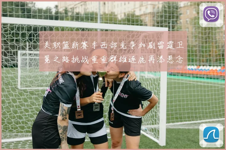 美职篮新赛季西部竞争加剧雷霆卫冕之路挑战重重群雄逐鹿再添悬念