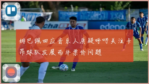 姆巴佩回应音乐人质疑呼吁关注卡昂球队发展而非票价问题