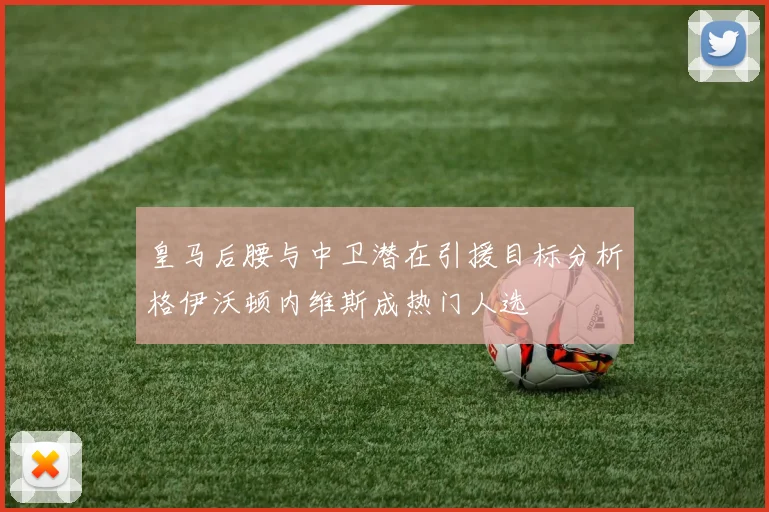 皇马后腰与中卫潜在引援目标分析格伊沃顿内维斯成热门人选