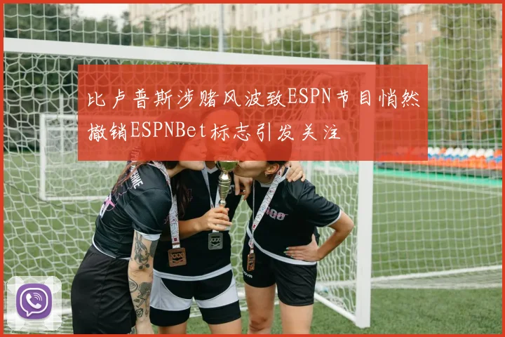 比卢普斯涉赌风波致ESPN节目悄然撤销ESPNBet标志引发关注