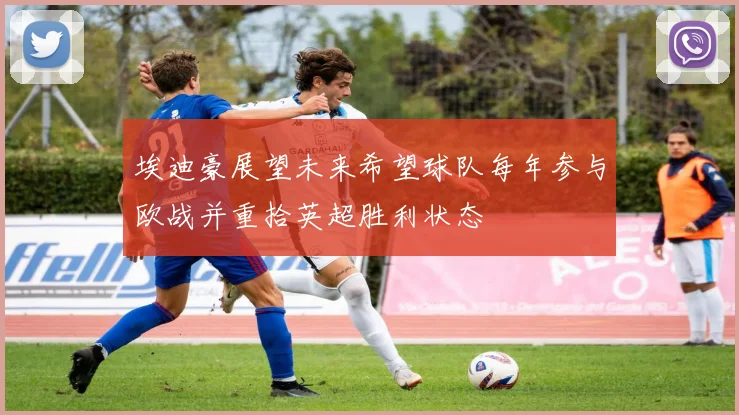 埃迪豪展望未来希望球队每年参与欧战并重拾英超胜利状态