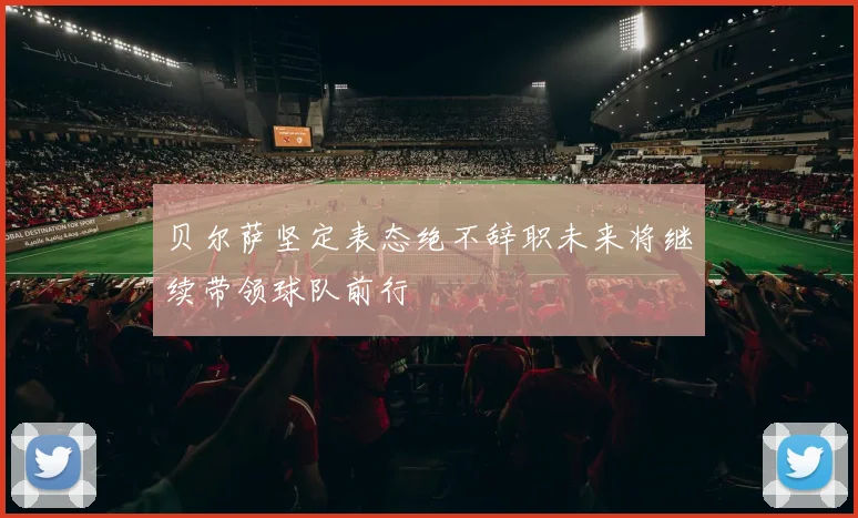 贝尔萨坚定表态绝不辞职未来将继续带领球队前行