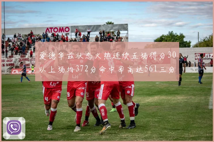 爱德华兹状态火热连续五场得分30以上场均372分命中率高达561三分命中率接近49